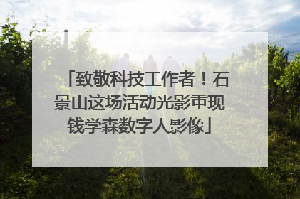 致敬科技工作者！石景山这场活动光影重现钱学森数字人影像