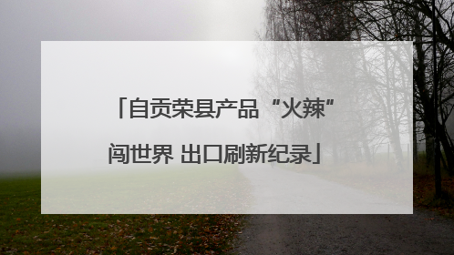 自贡荣县产品“火辣”闯世界 出口刷新纪录