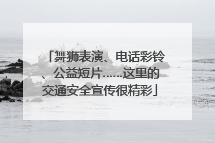 舞狮表演、电话彩铃、公益短片……这里的交通安全宣传很精彩