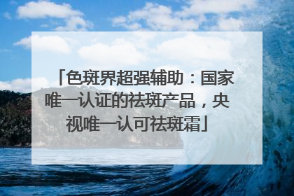 色斑界超强辅助：国家唯一认证的祛斑产品，央视唯一认可祛斑霜