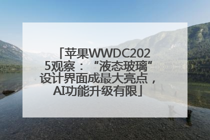 苹果WWDC2025观察：“液态玻璃”设计界面成最大亮点，AI功能升级有限