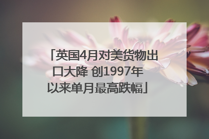 英国4月对美货物出口大降 创1997年以来单月最高跌幅