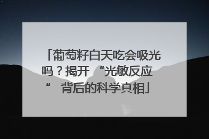 葡萄籽白天吃会吸光吗？揭开 “光敏反应” 背后的科学真相