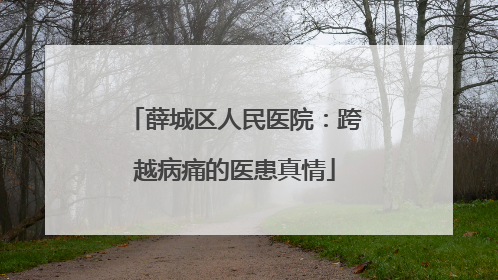 薛城区人民医院：跨越病痛的医患真情
