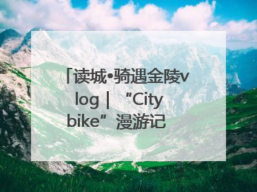 读城•骑遇金陵vlog｜“Citybike”漫游记 邂逅古都新韵