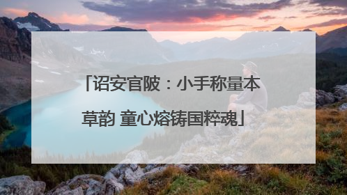 诏安官陂：小手称量本草韵 童心熔铸国粹魂
