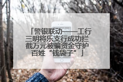 警银联动——工行三明将乐支行成功拦截万元被骗资金守护百姓“钱袋子”