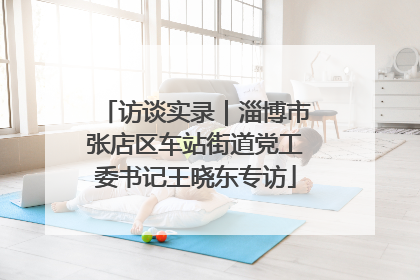 访谈实录｜淄博市张店区车站街道党工委书记王晓东专访