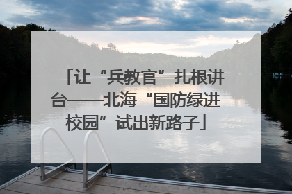 让“兵教官”扎根讲台——北海“国防绿进校园”试出新路子