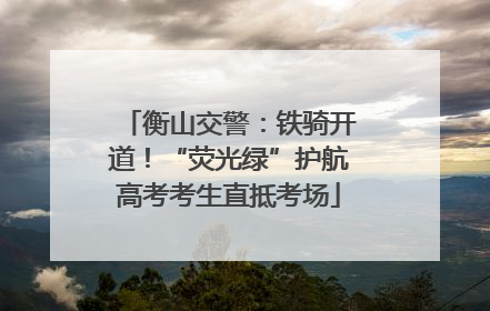 衡山交警：铁骑开道！“荧光绿”护航高考考生直抵考场