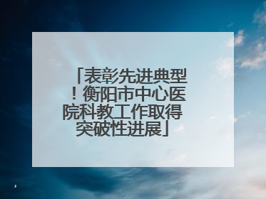 表彰先进典型！衡阳市中心医院科教工作取得突破性进展