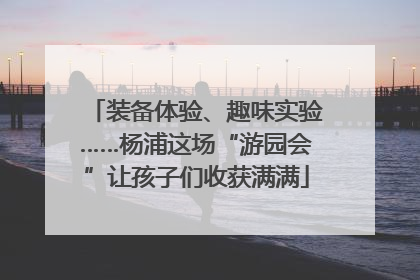 装备体验、趣味实验……杨浦这场“游园会”让孩子们收获满满