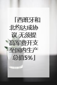 西班牙和北约达成协议 无须提高军费开支至国内生产总值5%