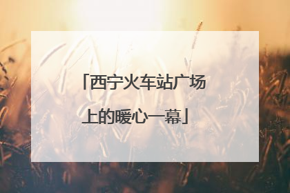 西宁火车站广场上的暖心一幕