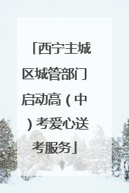 西宁主城区城管部门启动高（中）考爱心送考服务