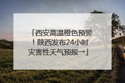 西安高温橙色预警！陕西发布24小时灾害性天气预报→