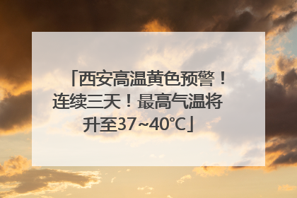 西安高温黄色预警！连续三天！最高气温将升至37~40℃