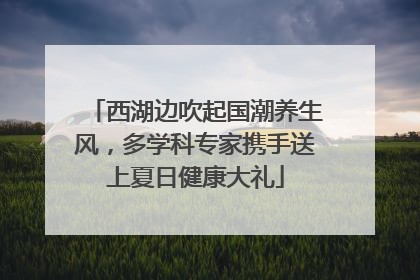 西湖边吹起国潮养生风，多学科专家携手送上夏日健康大礼