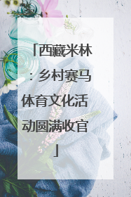 西藏米林：乡村赛马体育文化活动圆满收官