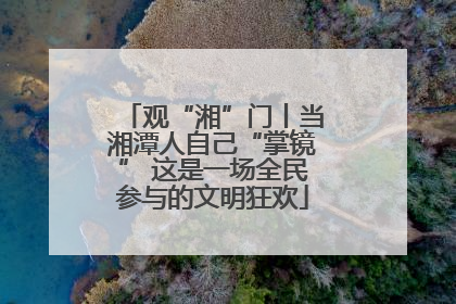观“湘”门丨当湘潭人自己“掌镜” 这是一场全民参与的文明狂欢