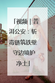 视频｜普洱公安：斩毒链筑铁壁 守边境护净土