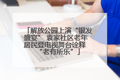 解放公园上演“银发盛宴” 袁家社区老年居民登电视舞台诠释 “老有所乐”
