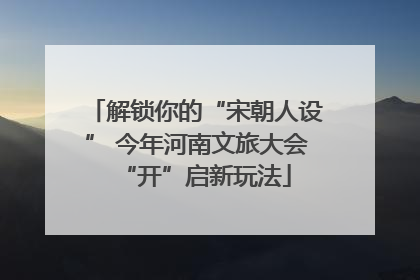 解锁你的“宋朝人设” 今年河南文旅大会“开”启新玩法