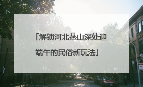 解锁河北燕山深处迎端午的民俗新玩法