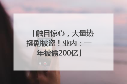 触目惊心，大量热播剧被盗！业内：一年被偷200亿