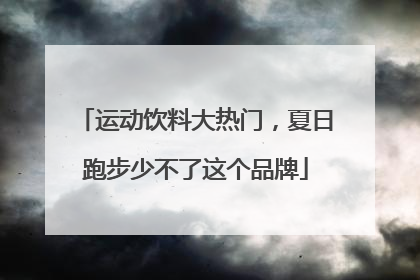 运动饮料大热门，夏日跑步少不了这个品牌
