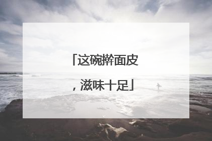 这碗擀面皮，滋味十足