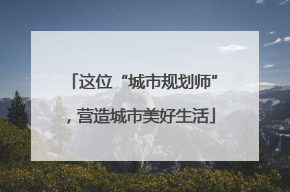 这位“城市规划师”，营造城市美好生活