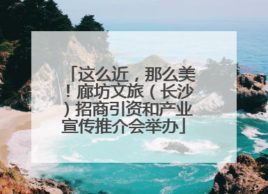 这么近，那么美！廊坊文旅（长沙）招商引资和产业宣传推介会举办