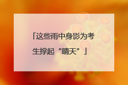 这些雨中身影为考生撑起“晴天”