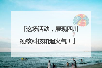 这场活动，展现四川硬核科技和烟火气！