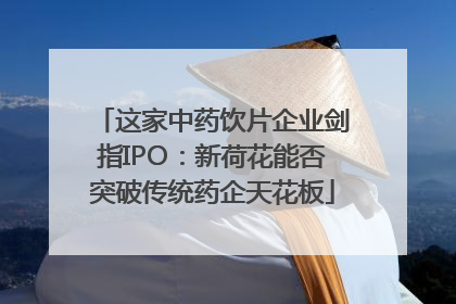这家中药饮片企业剑指IPO：新荷花能否突破传统药企天花板