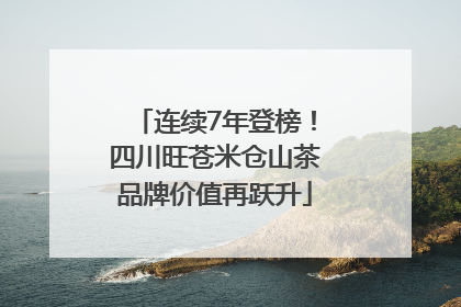 连续7年登榜！四川旺苍米仓山茶品牌价值再跃升