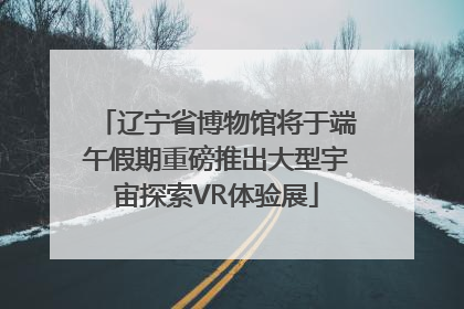 辽宁省博物馆将于端午假期重磅推出大型宇宙探索VR体验展