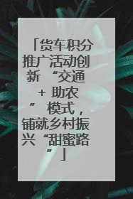 货车积分推广活动创新 “交通 + 助农” 模式，铺就乡村振兴“甜蜜路”