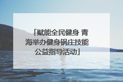 赋能全民健身 青海举办健身锅庄技能公益指导活动