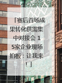 赛后首场成果转化供需集中对接会 15家企业现场拍板：让我来！