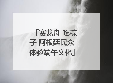 赛龙舟 吃粽子 阿根廷民众体验端午文化