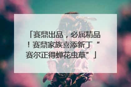 赛鼎出品，必属精品！赛鼎家族喜添新丁“赛尔正得蝉花虫草”