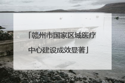 赣州市国家区域医疗中心建设成效显著