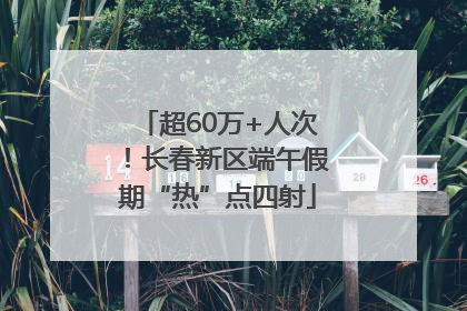 超60万+人次！长春新区端午假期“热”点四射