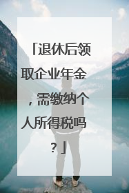 退休后领取企业年金，需缴纳个人所得税吗？