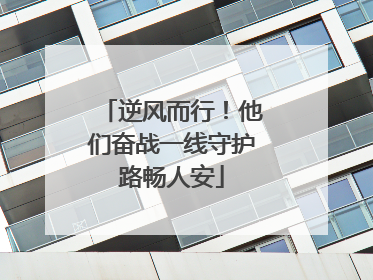 逆风而行！他们奋战一线守护路畅人安