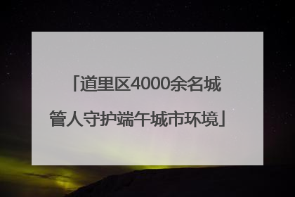 道里区4000余名城管人守护端午城市环境