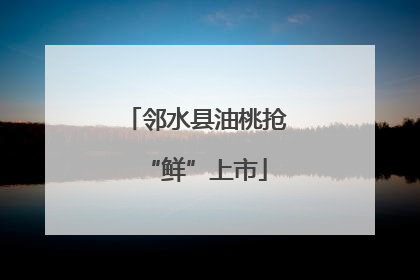 邻水县油桃抢“鲜”上市