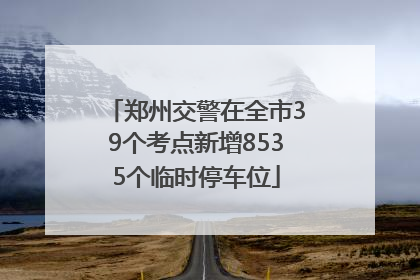 郑州交警在全市39个考点新增8535个临时停车位